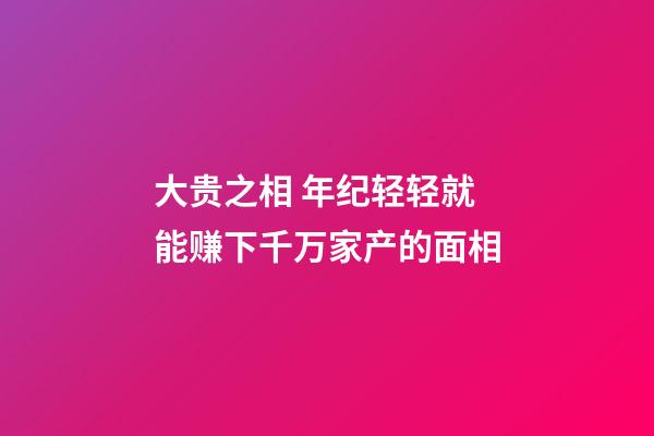 大贵之相 年纪轻轻就能赚下千万家产的面相